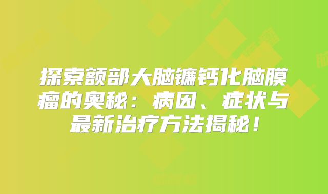 探索额部大脑镰钙化脑膜瘤的奥秘：病因、症状与最新治疗方法揭秘！