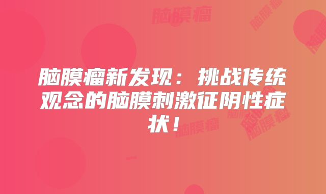 脑膜瘤新发现：挑战传统观念的脑膜刺激征阴性症状！