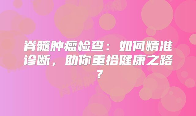 脊髓肿瘤检查：如何精准诊断，助你重拾健康之路？