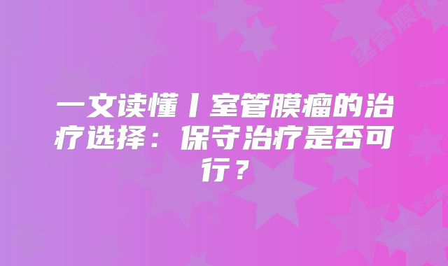 一文读懂丨室管膜瘤的治疗选择：保守治疗是否可行？