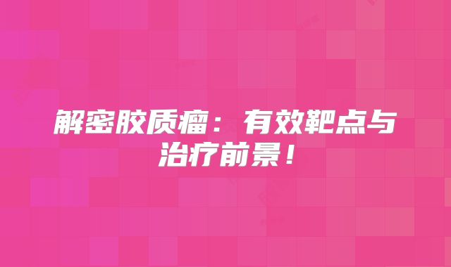 解密胶质瘤：有效靶点与治疗前景！
