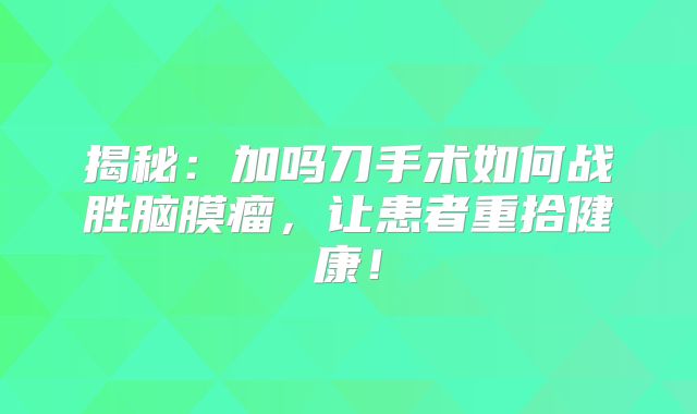 揭秘：加吗刀手术如何战胜脑膜瘤，让患者重拾健康！
