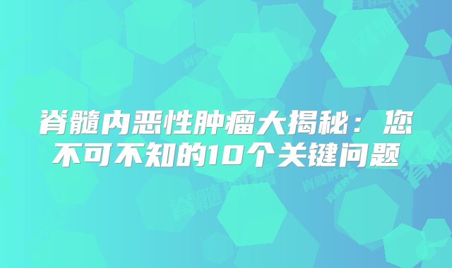 脊髓内恶性肿瘤大揭秘：您不可不知的10个关键问题