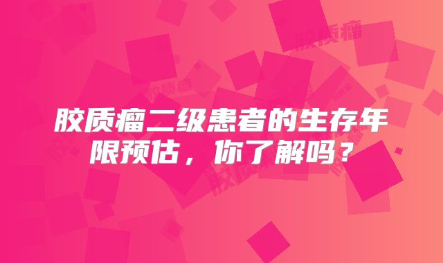 胶质瘤二级患者的生存年限预估，你了解吗？