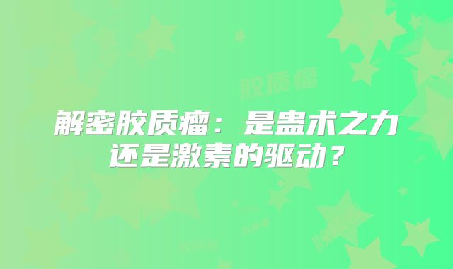 解密胶质瘤：是蛊术之力还是激素的驱动？