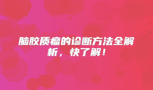 脑胶质瘤的诊断方法全解析，快了解！