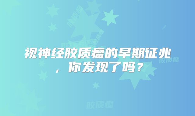 视神经胶质瘤的早期征兆，你发现了吗？