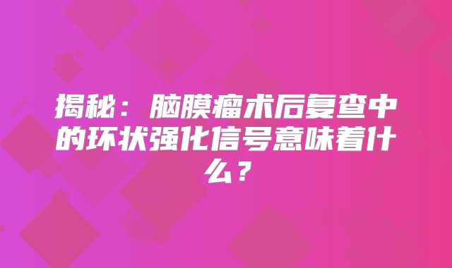 揭秘：脑膜瘤术后复查中的环状强化信号意味着什么？