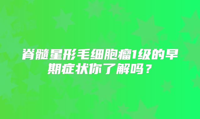脊髓星形毛细胞瘤1级的早期症状你了解吗？
