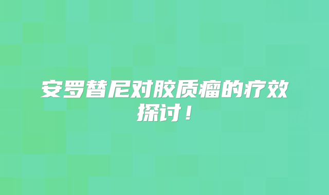 安罗替尼对胶质瘤的疗效探讨！