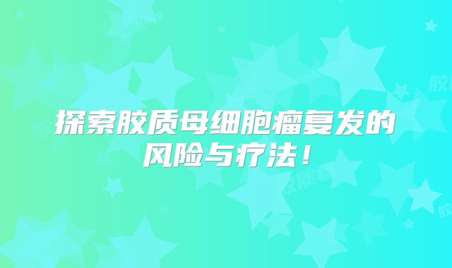 探索胶质母细胞瘤复发的风险与疗法！