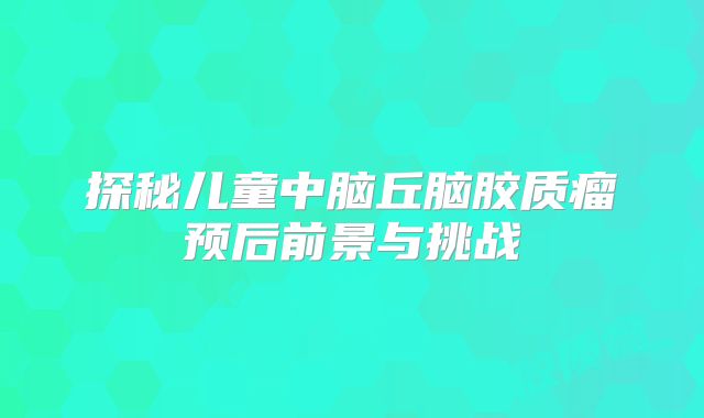 探秘儿童中脑丘脑胶质瘤预后前景与挑战