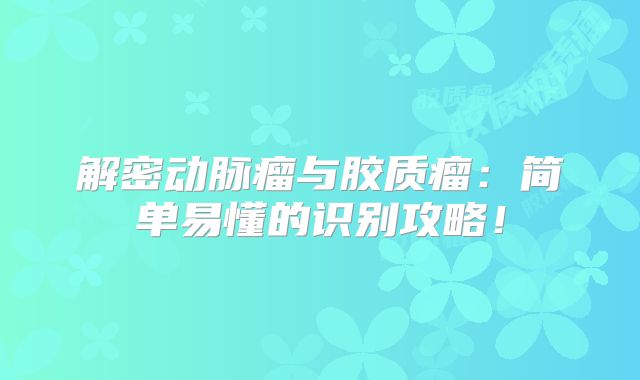 解密动脉瘤与胶质瘤：简单易懂的识别攻略！