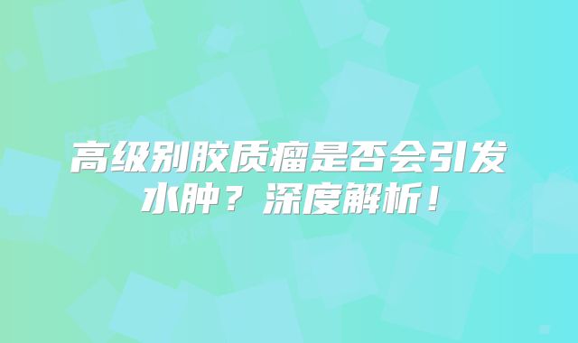 高级别胶质瘤是否会引发水肿？深度解析！