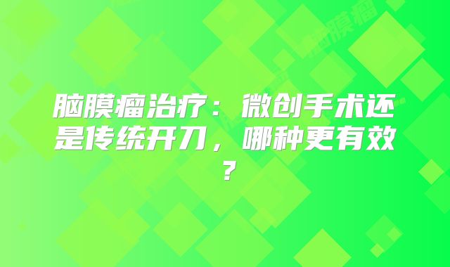 脑膜瘤治疗：微创手术还是传统开刀，哪种更有效？