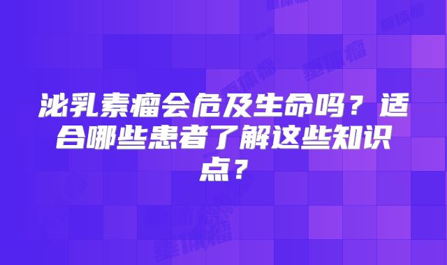 泌乳素瘤会危及生命吗？适合哪些患者了解这些知识点？