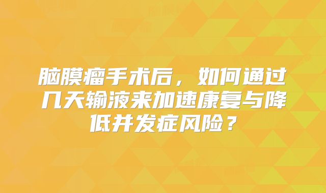 脑膜瘤手术后，如何通过几天输液来加速康复与降低并发症风险？