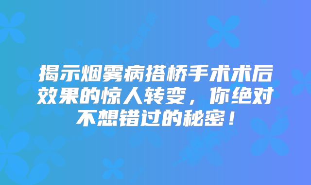 揭示烟雾病搭桥手术术后效果的惊人转变，你绝对不想错过的秘密！