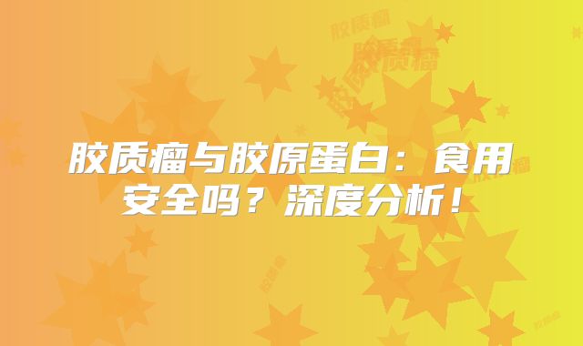 胶质瘤与胶原蛋白：食用安全吗？深度分析！