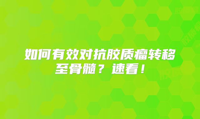 如何有效对抗胶质瘤转移至骨髓？速看！