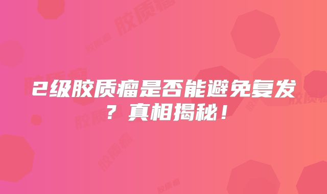 2级胶质瘤是否能避免复发？真相揭秘！