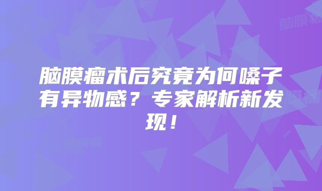 脑膜瘤术后究竟为何嗓子有异物感？专家解析新发现！