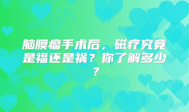 脑膜瘤手术后，磁疗究竟是福还是祸？你了解多少？