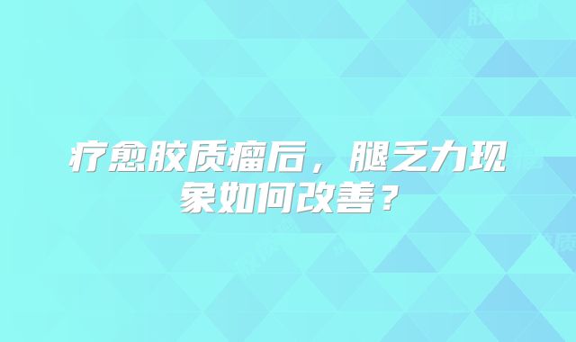 疗愈胶质瘤后，腿乏力现象如何改善？
