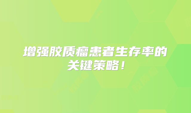 增强胶质瘤患者生存率的关键策略！