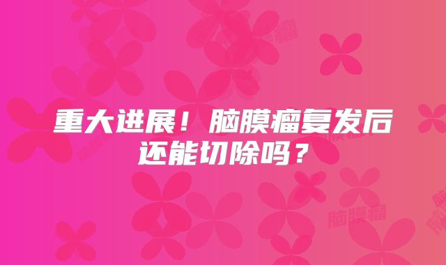 重大进展！脑膜瘤复发后还能切除吗？