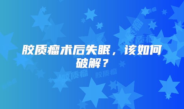 胶质瘤术后失眠，该如何破解？