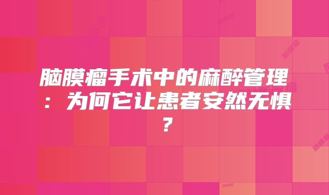 脑膜瘤手术中的麻醉管理：为何它让患者安然无惧？