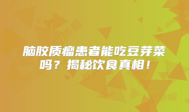脑胶质瘤患者能吃豆芽菜吗？揭秘饮食真相！