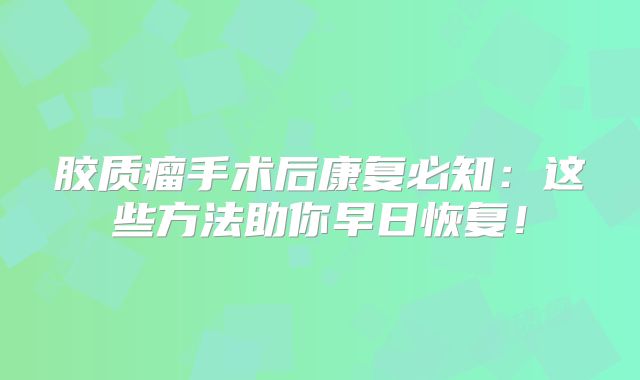 胶质瘤手术后康复必知：这些方法助你早日恢复！