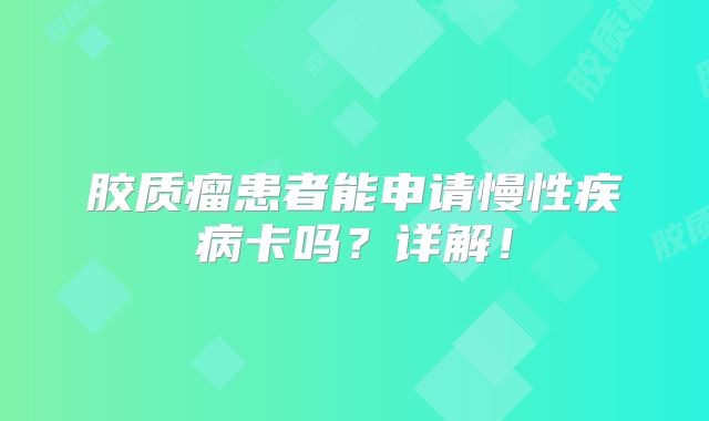 胶质瘤患者能申请慢性疾病卡吗？详解！