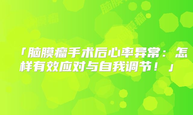 「脑膜瘤手术后心率异常：怎样有效应对与自我调节！」