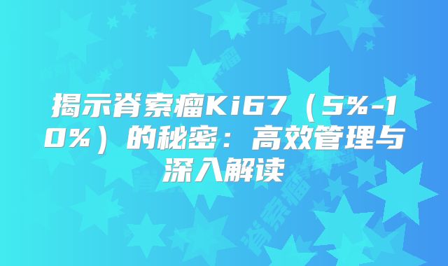 揭示脊索瘤Ki67（5%-10%）的秘密：高效管理与深入解读