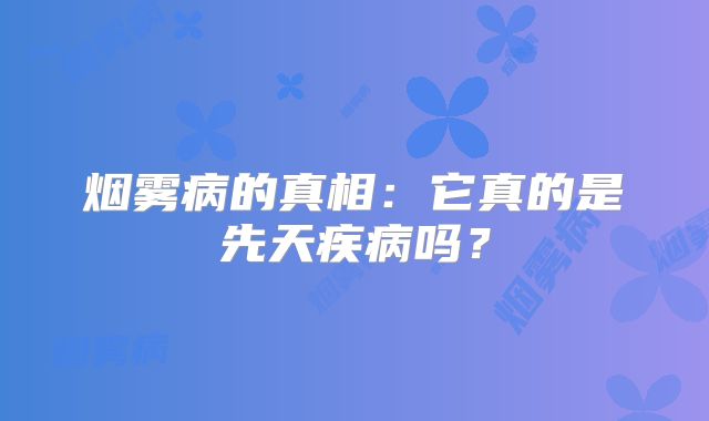 烟雾病的真相：它真的是先天疾病吗？