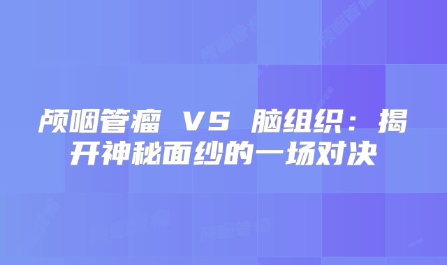颅咽管瘤 VS 脑组织：揭开神秘面纱的一场对决