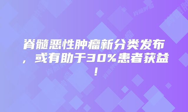 脊髓恶性肿瘤新分类发布，或有助于30%患者获益！
