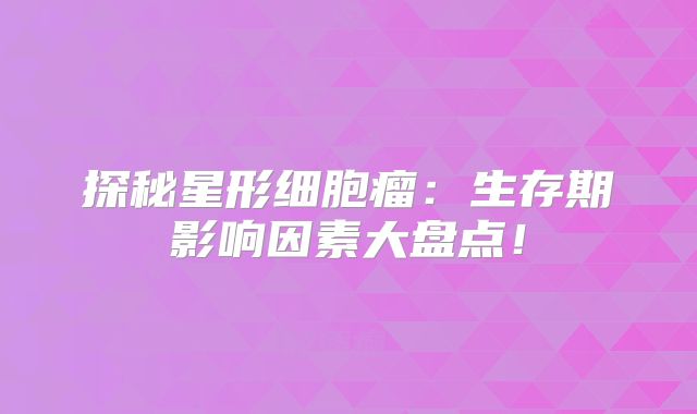 探秘星形细胞瘤：生存期影响因素大盘点！