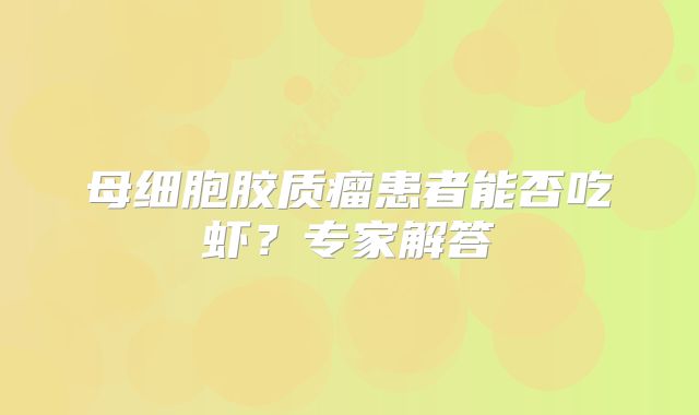 母细胞胶质瘤患者能否吃虾？专家解答