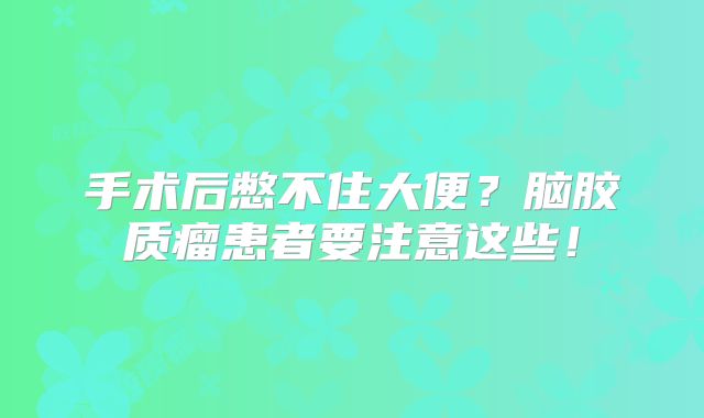 手术后憋不住大便？脑胶质瘤患者要注意这些！