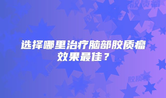选择哪里治疗脑部胶质瘤效果最佳？