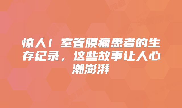 惊人！室管膜瘤患者的生存纪录，这些故事让人心潮澎湃