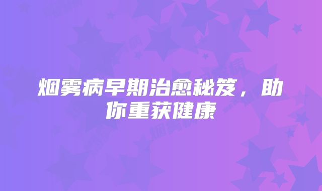烟雾病早期治愈秘笈，助你重获健康