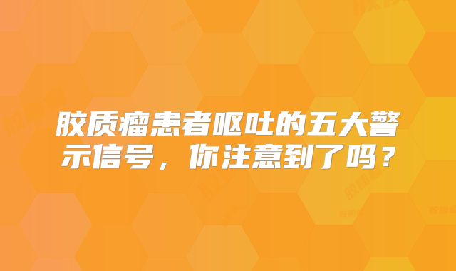 胶质瘤患者呕吐的五大警示信号，你注意到了吗？