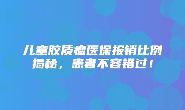 儿童胶质瘤医保报销比例揭秘，患者不容错过！