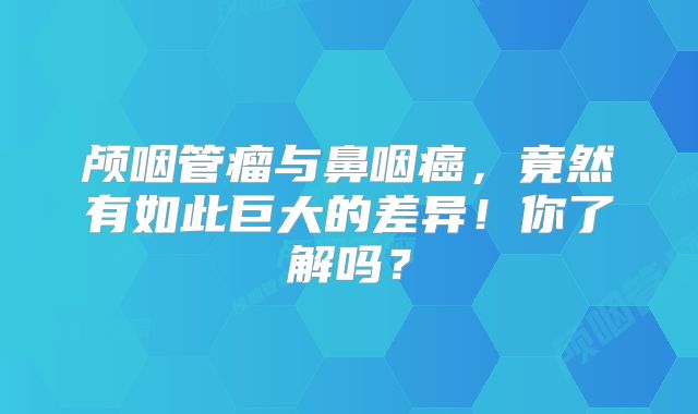 颅咽管瘤与鼻咽癌，竟然有如此巨大的差异！你了解吗？
