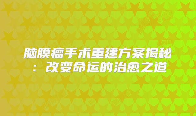 脑膜瘤手术重建方案揭秘：改变命运的治愈之道